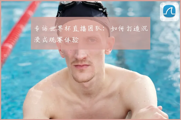 专访世界杯直播团队：如何打造沉浸式观赛体验