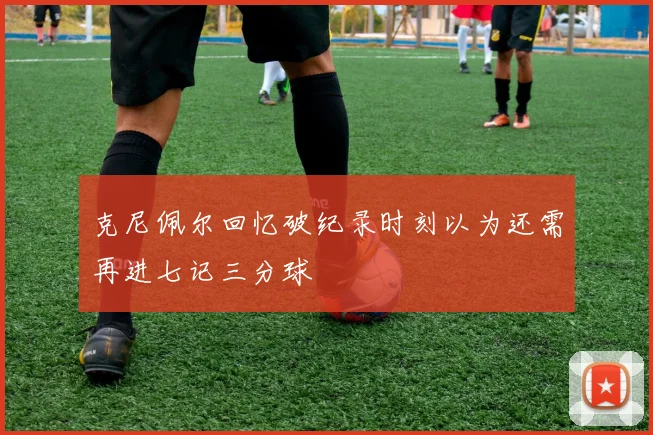 克尼佩尔回忆破纪录时刻以为还需再进七记三分球