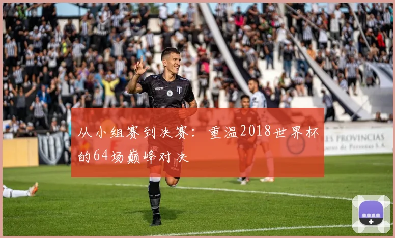 从小组赛到决赛：重温2018世界杯的64场巅峰对决