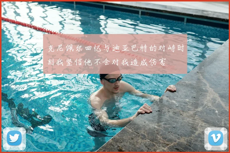 克尼佩尔回忆与迪亚巴特的对峙时刻我坚信他不会对我造成伤害