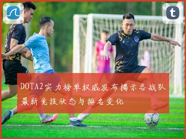 DOTA2实力榜单权威发布揭示各战队最新竞技状态与排名变化