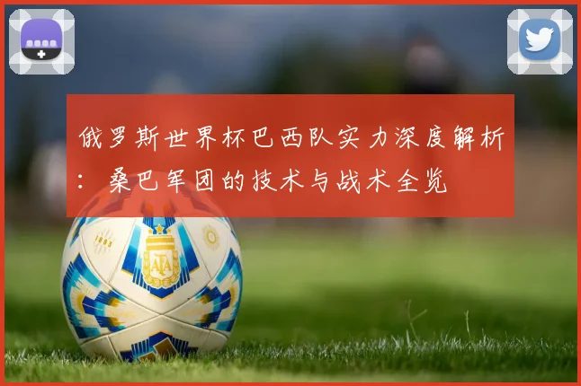 俄罗斯世界杯巴西队实力深度解析：桑巴军团的技术与战术全览