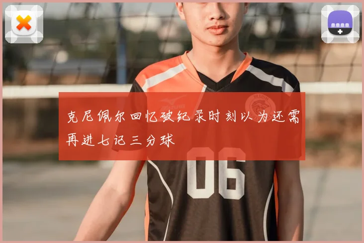 克尼佩尔回忆破纪录时刻以为还需再进七记三分球