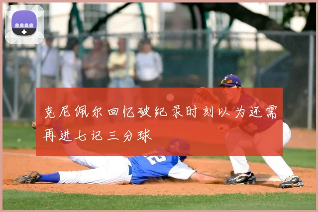 克尼佩尔回忆破纪录时刻以为还需再进七记三分球