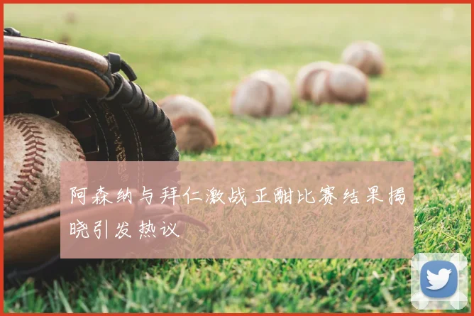 阿森纳与拜仁激战正酣比赛结果揭晓引发热议