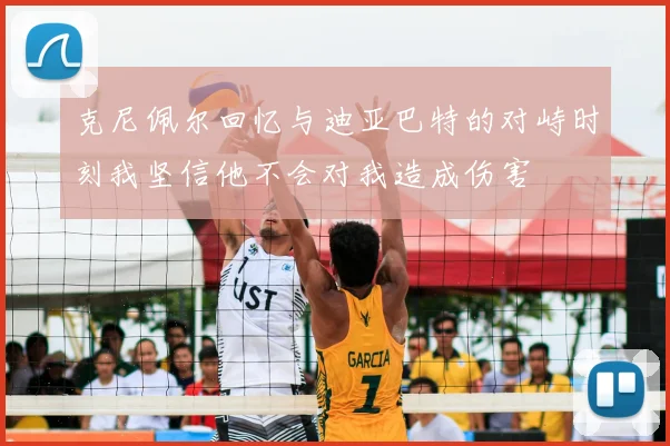 克尼佩尔回忆与迪亚巴特的对峙时刻我坚信他不会对我造成伤害