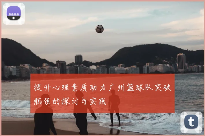 提升心理素质助力广州篮球队突破瓶颈的探讨与实践