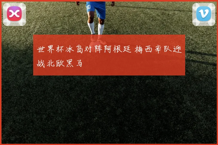 世界杯冰岛对阵阿根廷 梅西率队迎战北欧黑马