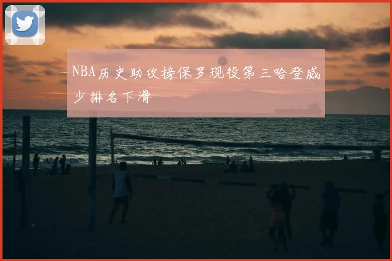 NBA历史助攻榜保罗现役第三哈登威少排名下滑