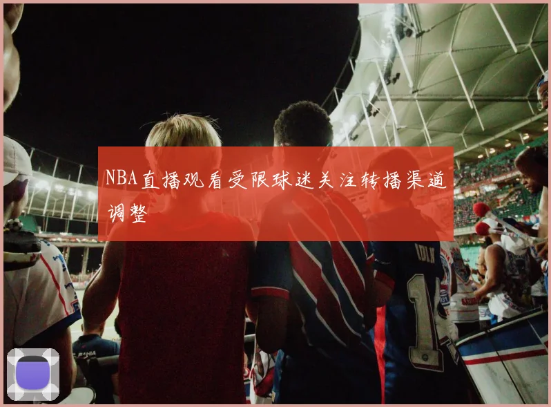 NBA直播观看受限球迷关注转播渠道调整