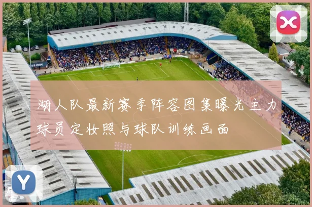 湖人队最新赛季阵容图集曝光主力球员定妆照与球队训练画面