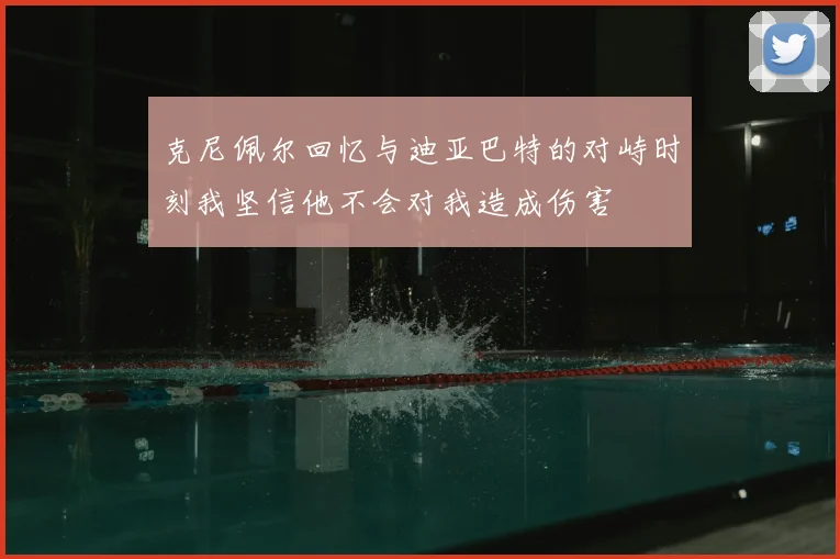 克尼佩尔回忆与迪亚巴特的对峙时刻我坚信他不会对我造成伤害