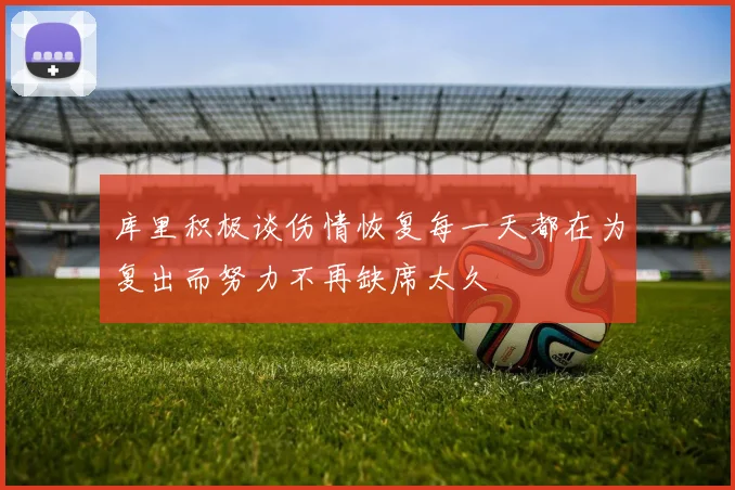 库里积极谈伤情恢复每一天都在为复出而努力不再缺席太久