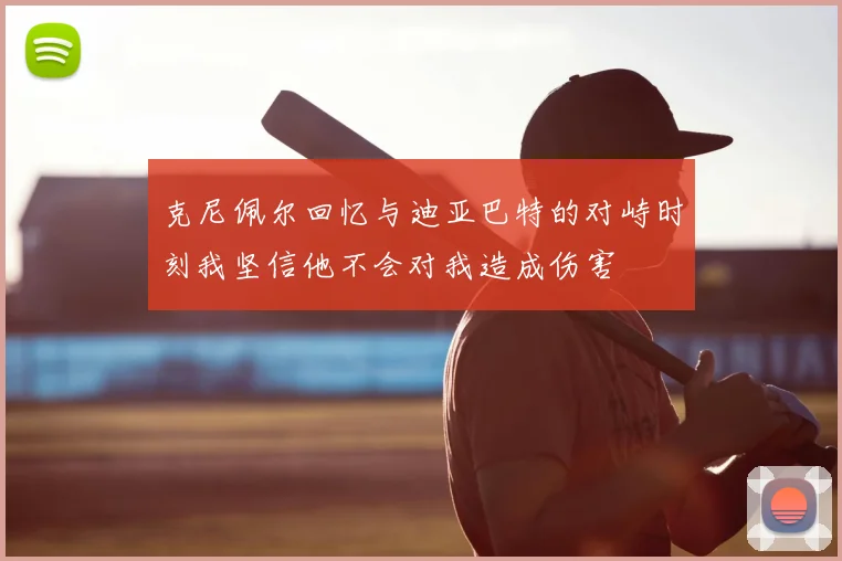 克尼佩尔回忆与迪亚巴特的对峙时刻我坚信他不会对我造成伤害