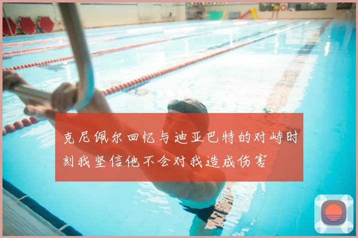 克尼佩尔回忆与迪亚巴特的对峙时刻我坚信他不会对我造成伤害