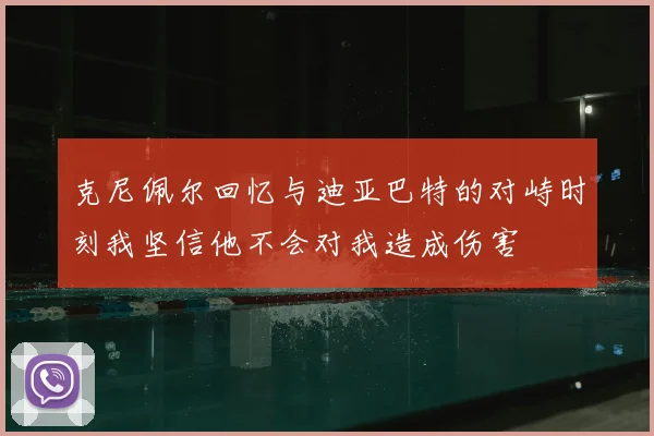 克尼佩尔回忆与迪亚巴特的对峙时刻我坚信他不会对我造成伤害