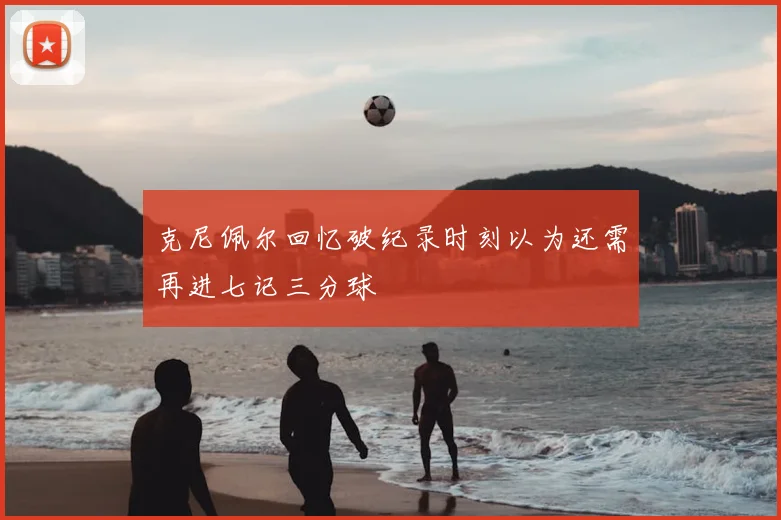 克尼佩尔回忆破纪录时刻以为还需再进七记三分球