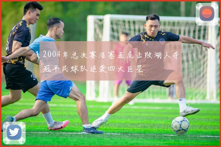2004年总决赛活塞五虎击败湖人夺冠平民球队逆袭四大巨星