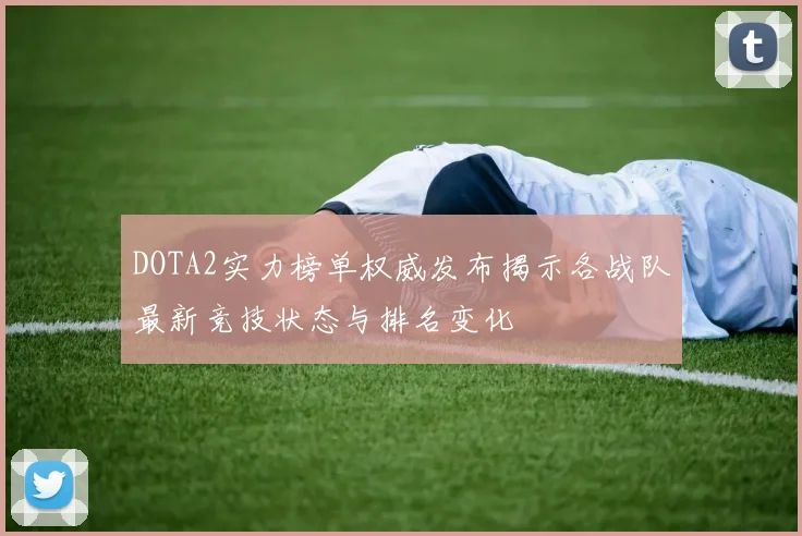 DOTA2实力榜单权威发布揭示各战队最新竞技状态与排名变化